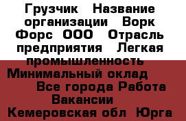 Грузчик › Название организации ­ Ворк Форс, ООО › Отрасль предприятия ­ Легкая промышленность › Минимальный оклад ­ 24 000 - Все города Работа » Вакансии   . Кемеровская обл.,Юрга г.